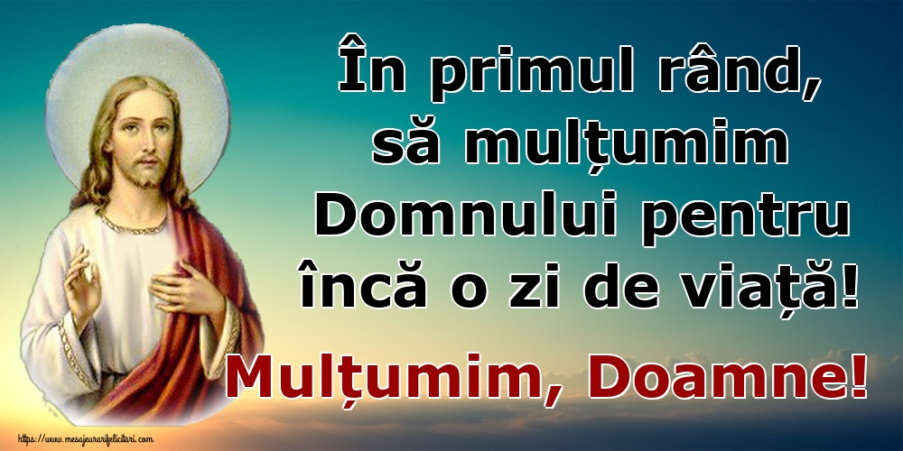 În primul rând, să mulțumim Domnului pentru încă o zi de viață! Mulțumim, Doamne!