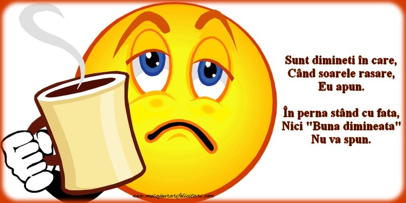 Sunt dimineti in care, Cand soarele rasare, Eu apun.  In perna stand cu fata, Nici 