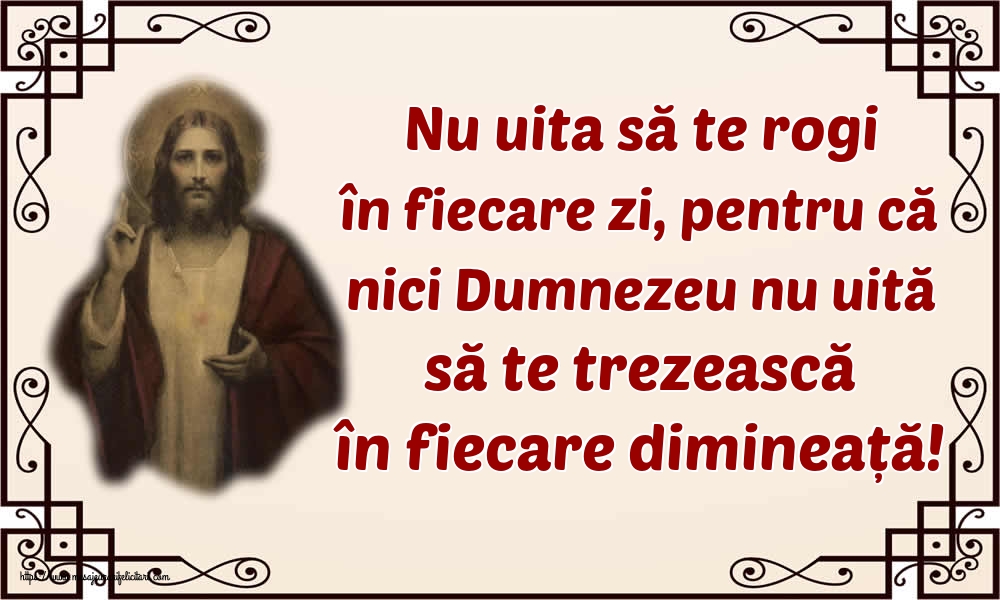 Nu uita să te rogi în fiecare zi, pentru că nici Dumnezeu nu uită să te trezească în fiecare dimineață!