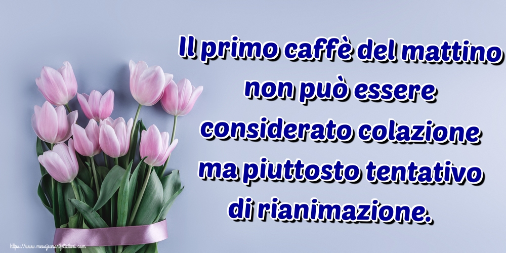 Felicitari de buna dimineata in Italiana - Il primo caffè del mattino non può essere considerato colazione ma piuttosto tentativo di rianimazione.