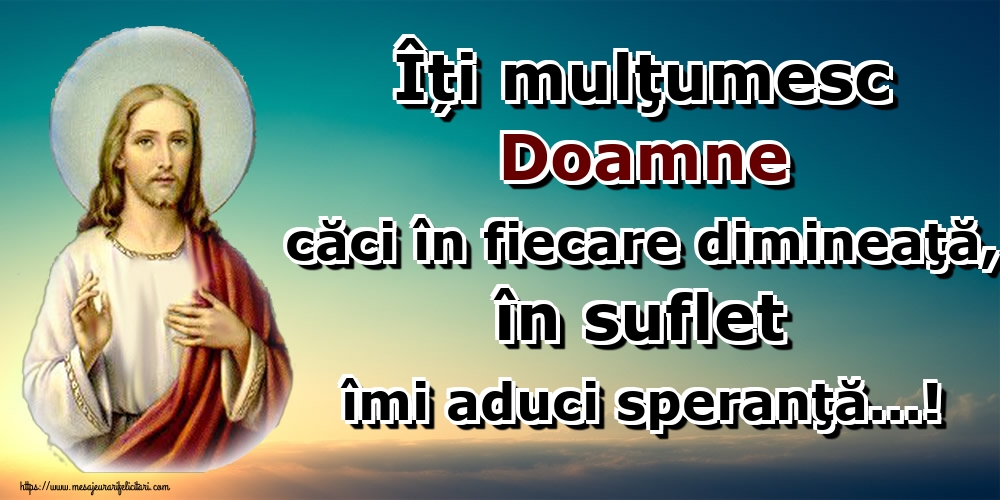 Îți mulţumesc Doamne căci în fiecare dimineaţă, în suflet îmi aduci speranţă...!