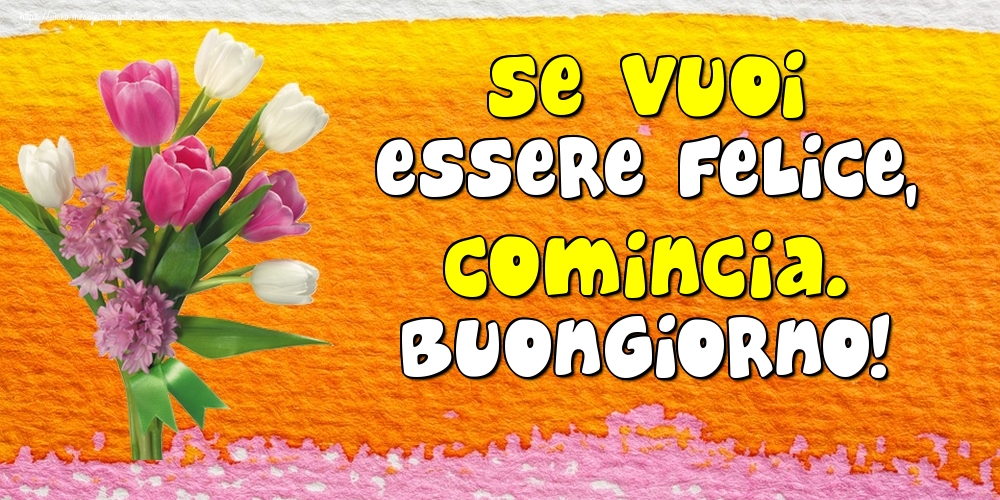 Felicitari de buna dimineata - Se vuoi essere felice, comincia. Buongiorno! - mesajeurarifelicitari.com