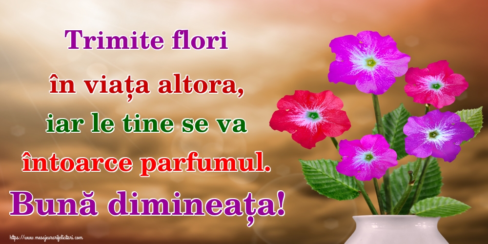Trimite flori în viața altora, iar le tine se va întoarce parfumul. Bună dimineața!