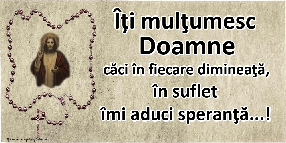 Îți mulţumesc Doamne căci în fiecare dimineaţă, în suflet îmi aduci speranţă...!