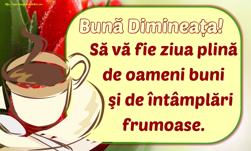 Bună Dimineața! Să vă fie ziua plină de oameni buni şi de întâmplări frumoase.