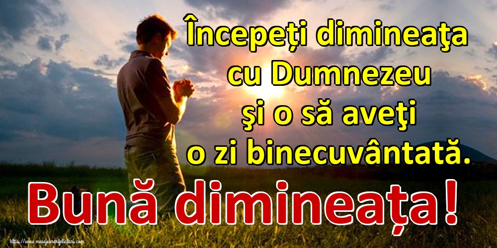 Felicitari de buna dimineata - Începeți dimineaţa cu Dumnezeu şi o să aveţi o zi binecuvântată. Bună dimineața! - mesajeurarifelicitari.com