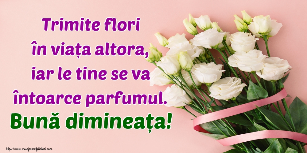 Felicitari de buna dimineata - Trimite flori în viața altora, iar le tine se va întoarce parfumul. Bună dimineața! - mesajeurarifelicitari.com