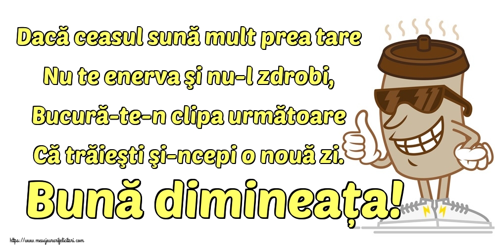 Dacă ceasul sună mult prea tare Nu te enerva şi nu-l zdrobi, Bucură-te-n clipa următoare Că trăieşti şi-ncepi o nouă zi. Bună dimineața!