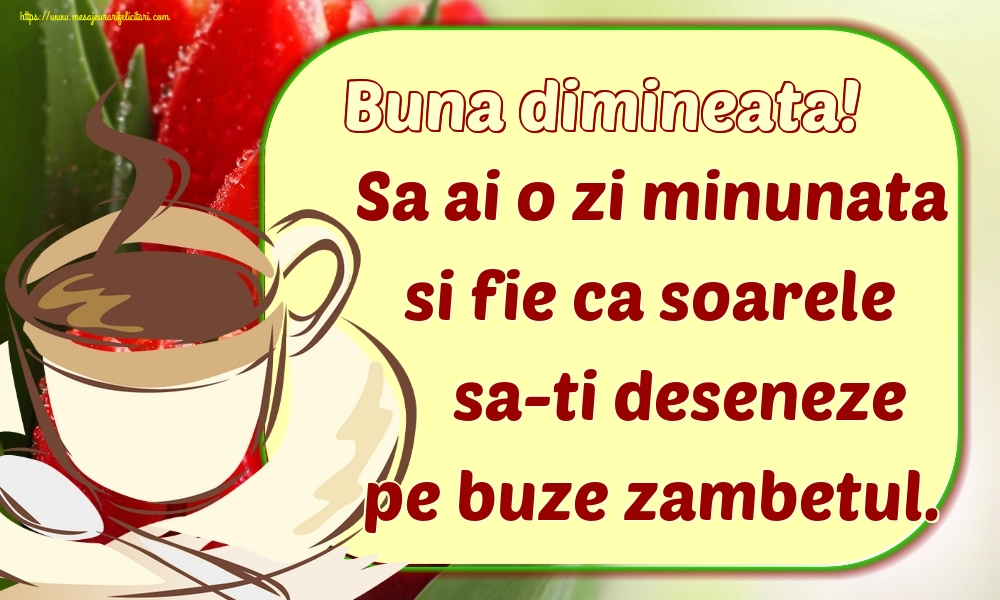 Buna dimineata! Sa ai o zi minunata si fie ca soarele sa-ti deseneze pe buze zambetul.