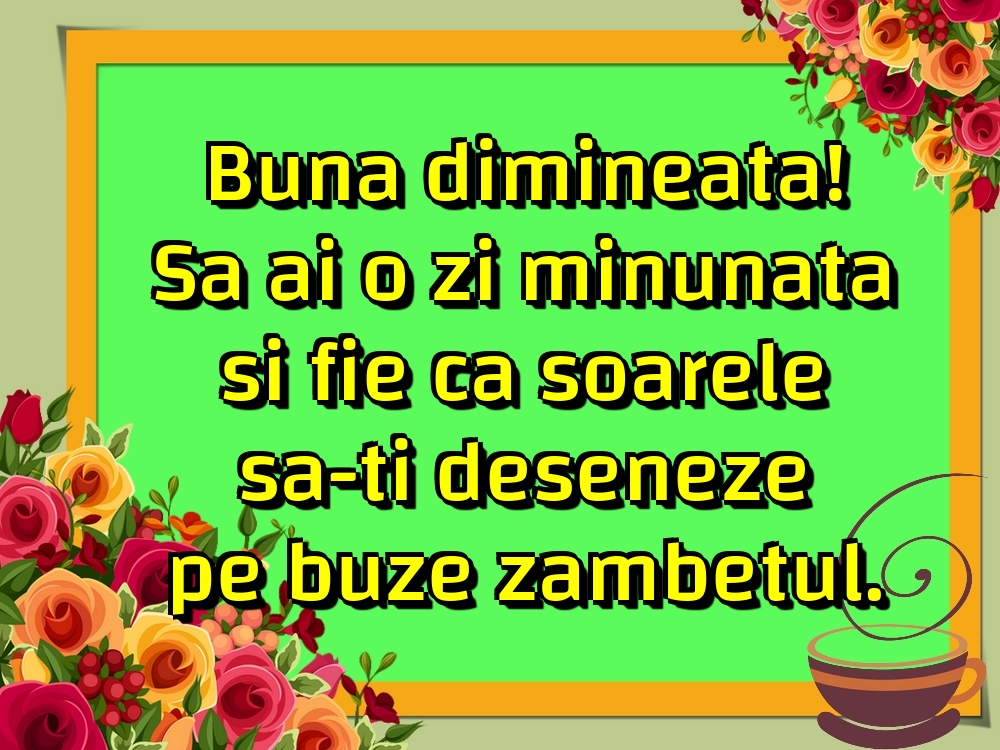 Buna dimineata! Sa ai o zi minunata si fie ca soarele sa-ti deseneze pe buze zambetul.