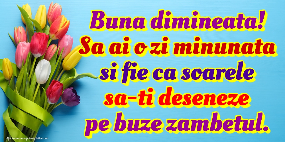Buna dimineata! Sa ai o zi minunata si fie ca soarele sa-ti deseneze pe buze zambetul.