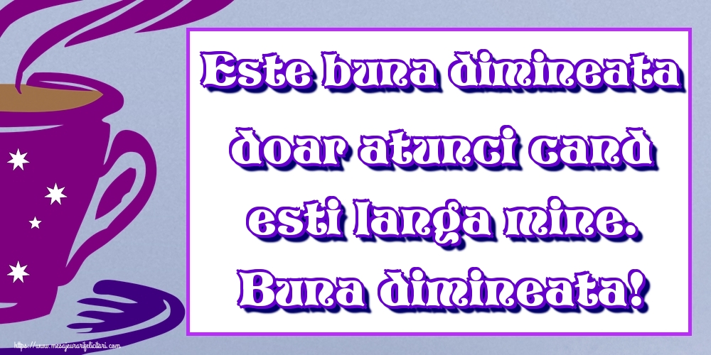 Este buna dimineata doar atunci cand esti langa mine. Buna dimineata!