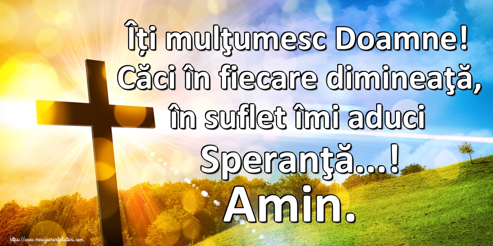 Îți mulţumesc Doamne! Căci în fiecare dimineaţă, în suflet îmi aduci Speranţă...! Amin.