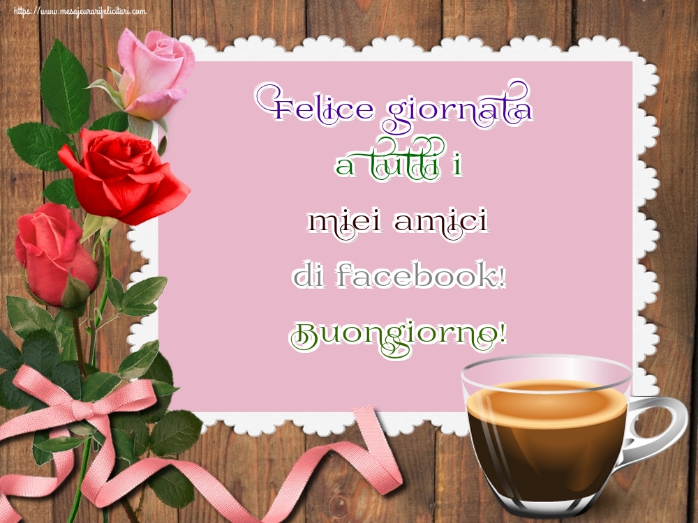 Felicitari de buna dimineata in Italiana - Felice giornata a tutti i miei amici di facebook! Buongiorno!