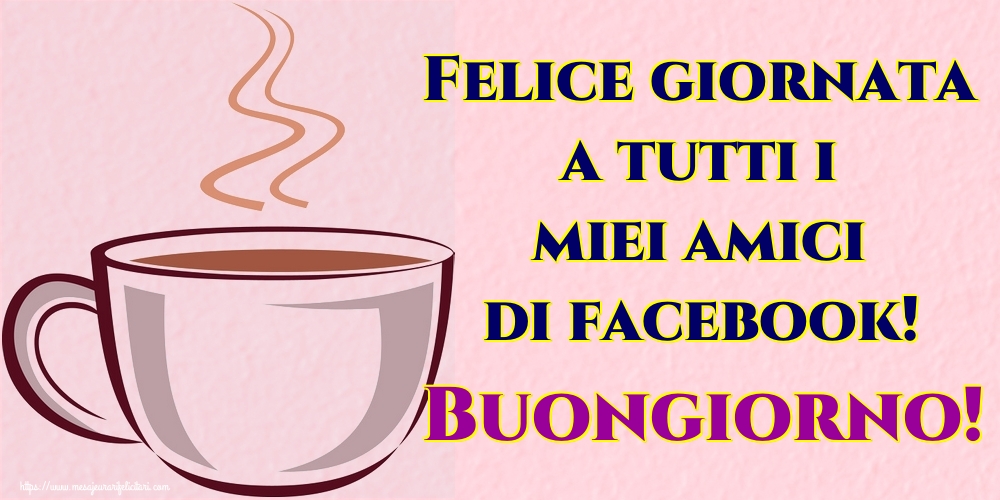 Felicitari de buna dimineata in Italiana - Felice giornata a tutti i miei amici di facebook! Buongiorno!