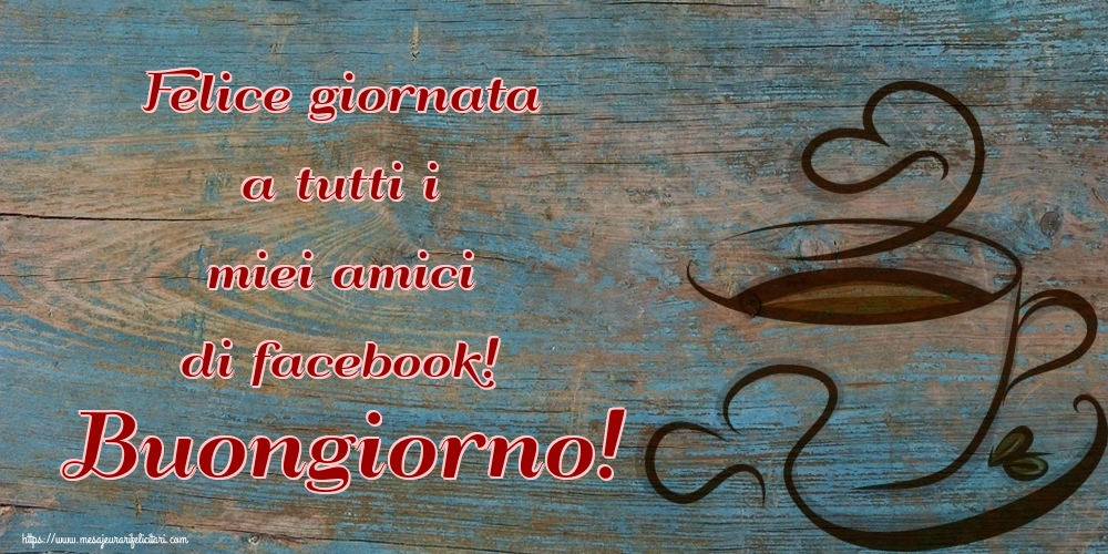 Felicitari de buna dimineata in Italiana - Felice giornata a tutti i miei amici di facebook! Buongiorno!