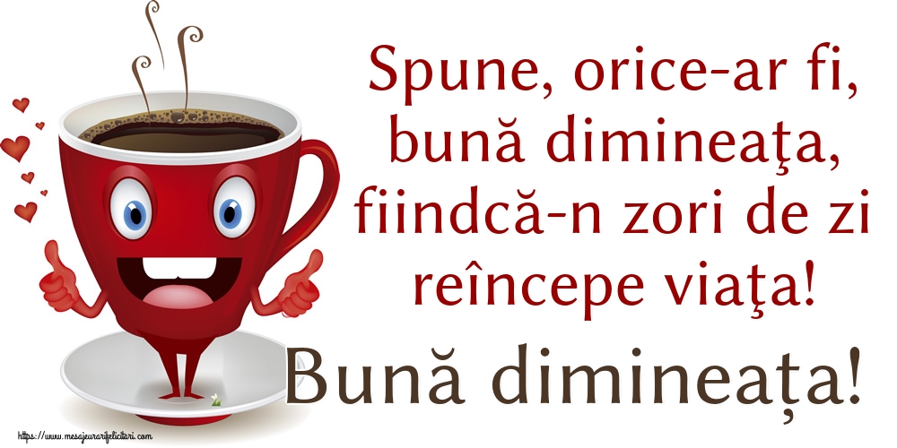 Felicitari de buna dimineata - Spune, orice-ar fi, bună dimineaţa, fiindcă-n zori de zi reîncepe viaţa! Bună dimineața! - mesajeurarifelicitari.com