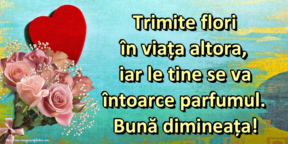 Felicitari de buna dimineata - Trimite flori în viața altora, iar le tine se va întoarce parfumul. Bună dimineața! - mesajeurarifelicitari.com