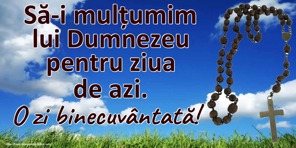 Să-i mulțumim lui Dumnezeu pentru ziua de azi. O zi binecuvântată!