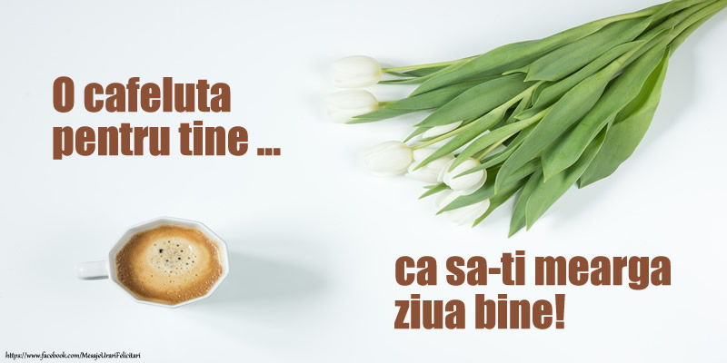O cafeluta pentru tine ... ca sa-ti mearga ziua bine!