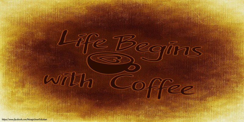 Felicitari de buna dimineata - Life begins with coffee! - mesajeurarifelicitari.com