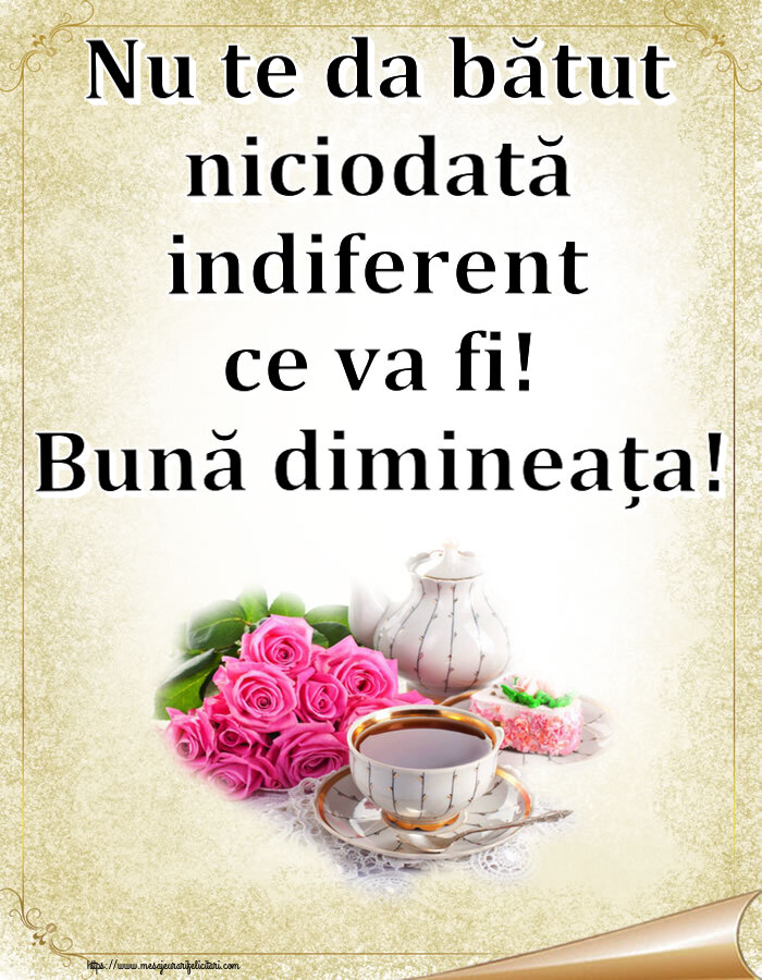 Felicitari de buna dimineata - ☕ Nu te da bătut niciodată indiferent ce va fi! Bună dimineața! ~ aranjament cu ceai și flori - mesajeurarifelicitari.com