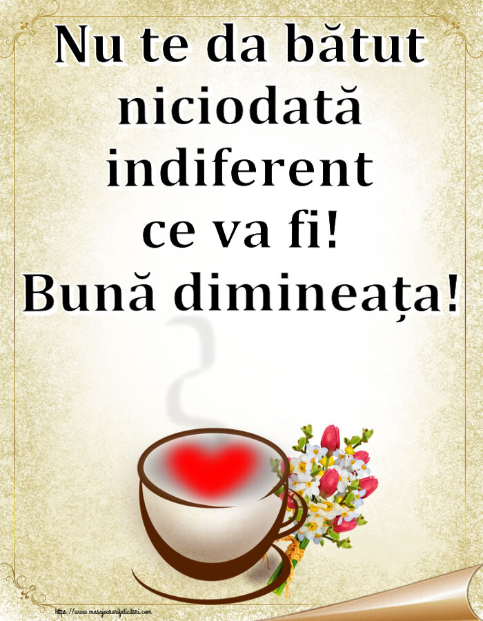 Felicitari de buna dimineata - ☕ Nu te da bătut niciodată indiferent ce va fi! Bună dimineața! ~ cană de cafea cu inimioară și flori - mesajeurarifelicitari.com