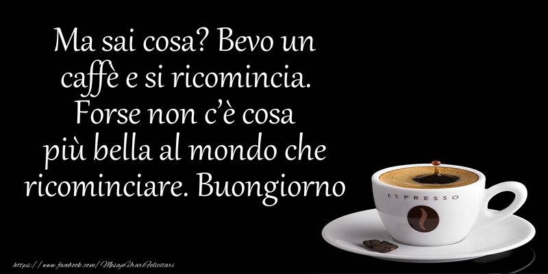 Felicitari de buna dimineata in Italiana - Ma sai cosa? Bevo un caffè e si ricomincia. Forse non c’è cosa più bella al mondo che ricominciare. Buongiorno - mesajeurarifelicitari.com Felicitari de buna dimineata in Italiana - Ma sai cosa? Bevo un caffè e si ricomincia. Forse non c’è cosa più bella al mondo che ricominciare. Buongiorno - mesajeurarifelicitari.com