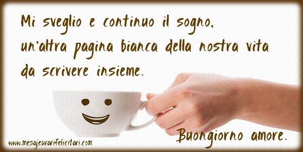 Felicitari de buna dimineata in Italiana - Mi sveglio e continuo il sogno, un'altra pagina bianca della nostra vita da scrivere insieme. Buongiorno amore. - mesajeurarifelicitari.com Felicitari de buna dimineata in Italiana - Mi sveglio e continuo il sogno, un'altra pagina bianca della nostra vita da scrivere insieme. Buongiorno amore. - mesajeurarifelicitari.com