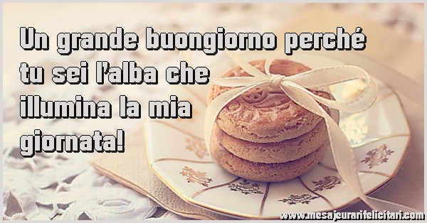 Felicitari de buna dimineata in Italiana - Un grande buongiorno perché tu sei l’alba che  illumina la mia giornata!