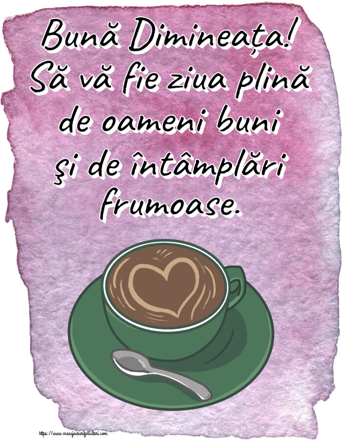 Bună Dimineața! Să vă fie ziua plină de oameni buni şi de întâmplări frumoase. ~ cafea cu dragoste