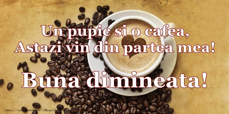 Un pupic si o cafea, astazi vin din partea mea! Buna dimineata!