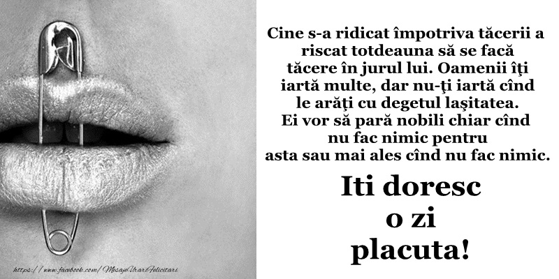 Iti doresc o zi placuta! Cine s-a ridicat impotriva tacerii a riscat intotdeauna sa se faca tacere in jurul lui!