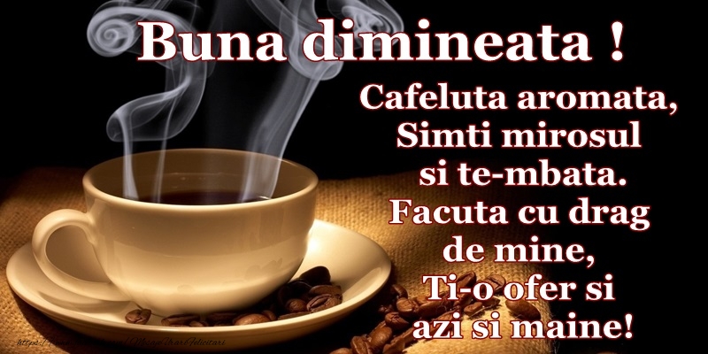 Buna dimineata! Cafeluta aromata, simti mirosul si te-mbata. Facuta cu drag de mine, Ti-o ofer si azi si maine!