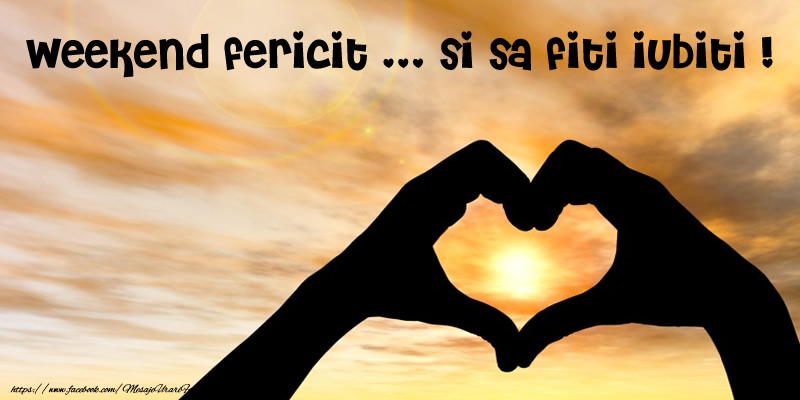 Weekend fericit ... si sa fiti iubiti !
