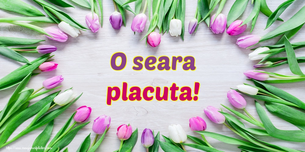 O seara placuta!