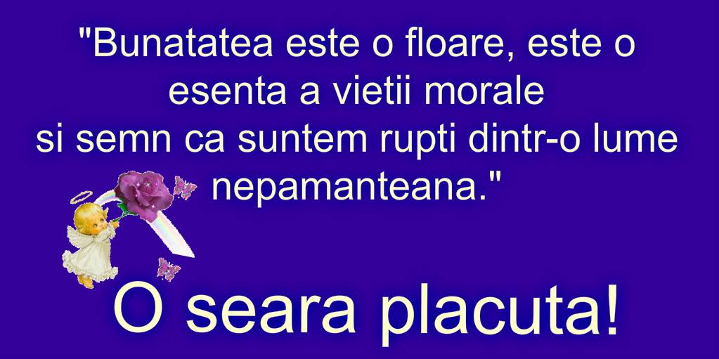 Bunatatea este o floare, este esenta a vietii morale ... O seara placuta!