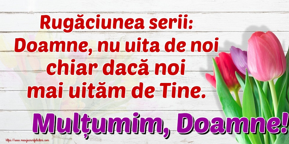Rugăciunea serii: Doamne, nu uita de noi chiar dacă noi mai uităm de Tine. Mulțumim, Doamne!