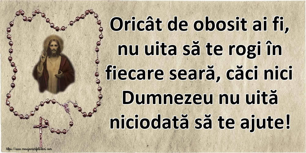 Oricât de obosit ai fi, nu uita să te rogi în fiecare seară, căci nici Dumnezeu nu uită niciodată să te ajute!