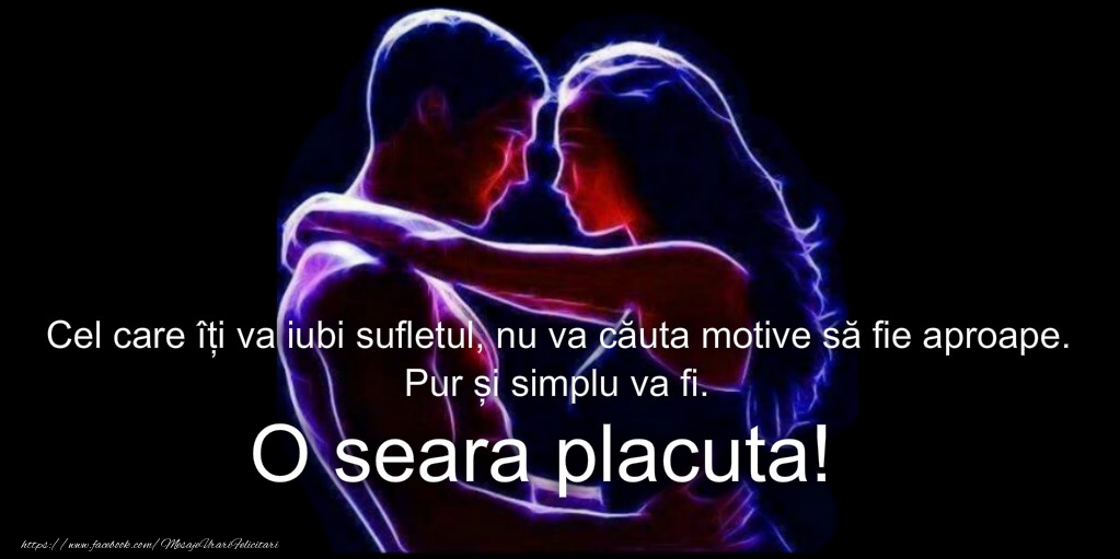 Cel care iti va iubi sufletul, nu va cauta motive sa fie aproape. Pur si simplu va fi! O seara placuta!