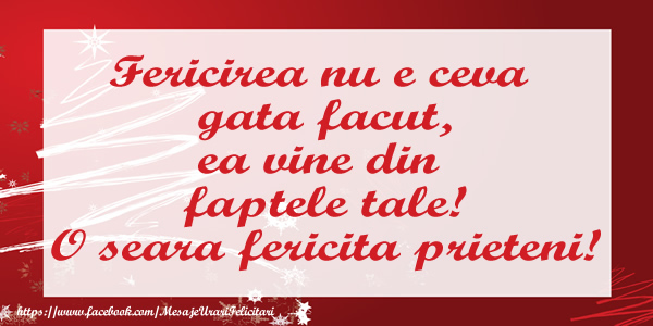 Fericirea nu e ceva  gata facut, ea vine din  faptele tale! O seara fericita prieteni!