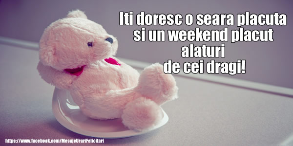 Iti doresc o seara placuta si un weekend placut alaturi de cei dragi!