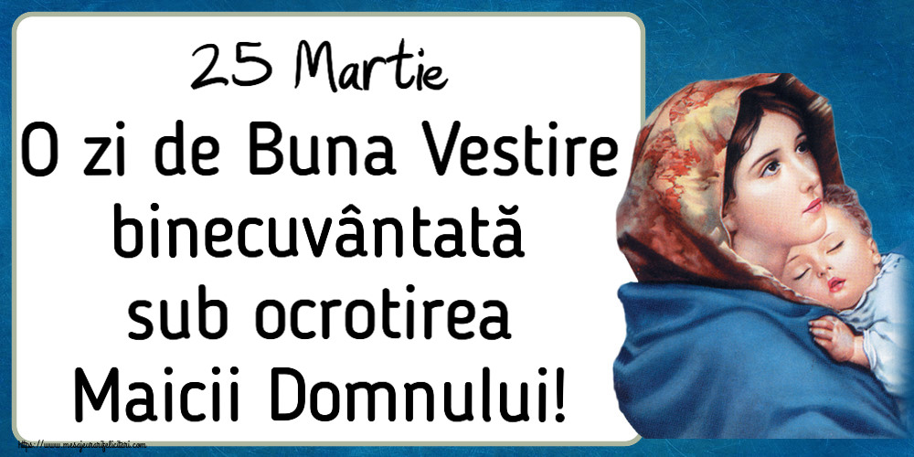 Buna Vestire 25 Martie O zi de Buna Vestire binecuvântată sub ocrotirea Maicii Domnului!