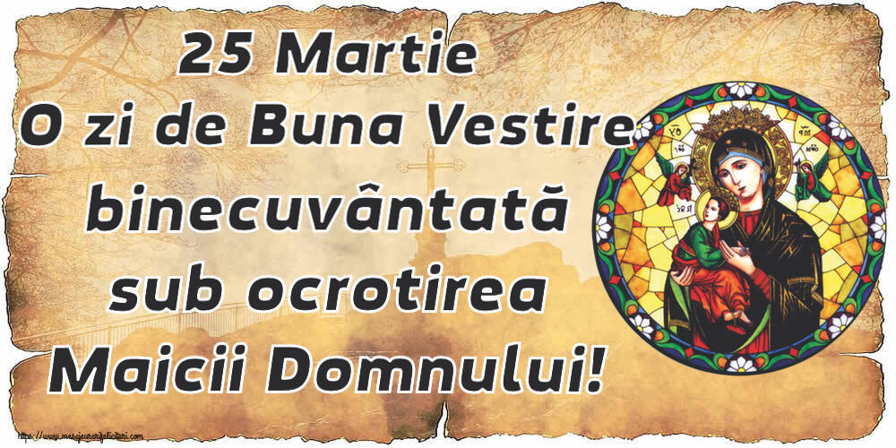 25 Martie O zi de Buna Vestire binecuvântată sub ocrotirea Maicii Domnului!