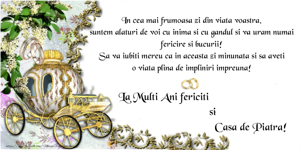 felicitari si casa de piatra In cea mai frumoasa zi din viata voastra suntem alaturi de voi cu inima si cu gandul si va uram numai fericire si bucurii. Sa va iubiti mereu ca in aceasta zi minunata si sa aveti o viata plina de fericire si impliniri impreuna. La multi ani fericitiu si