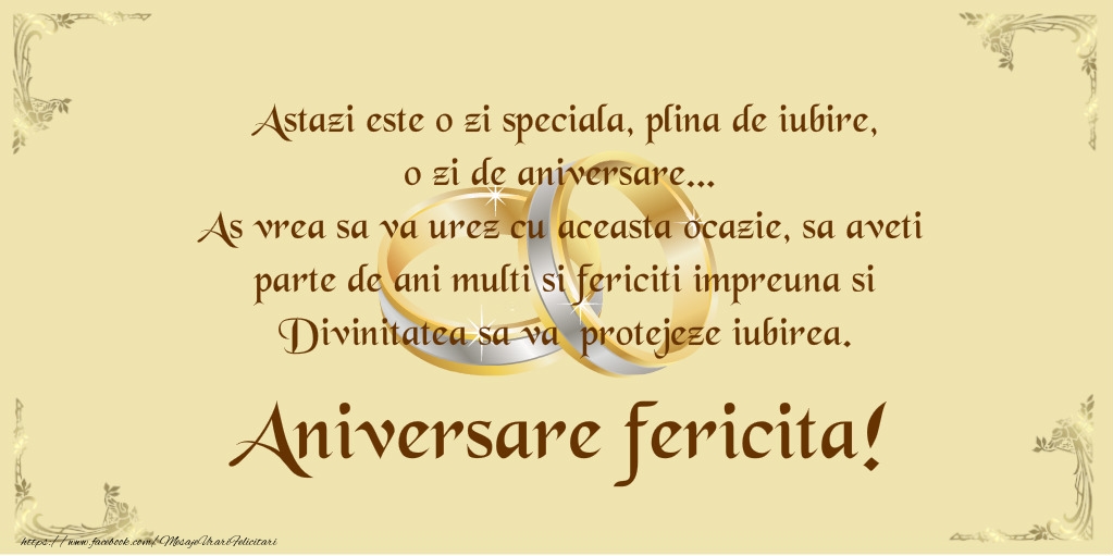Astazi este o zi speciala, plina de iubire, o zi de aniversare... As vrea sa va urez cu acesta ocazie, sa aveti parte de ani multi si fericiti impreuna si Divinitatea sa va protejeze iubirea. Aniversare fericita!