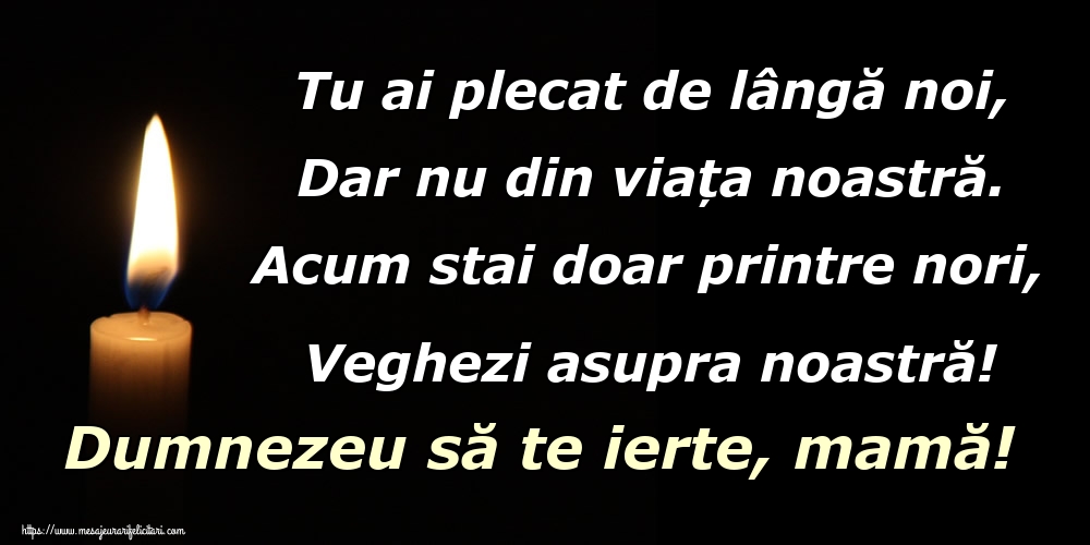 Tu ai plecat de lângă noi, Dar nu din viața noastră. Acum stai doar printre nori, Veghezi asupra noastră! Dumnezeu să te ierte, mamă!