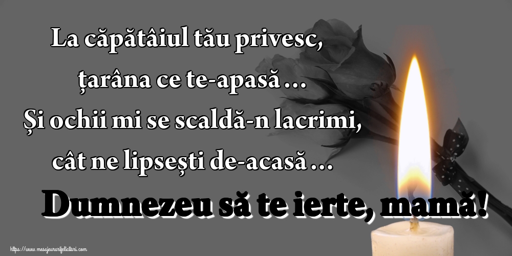 Imagini de Comemorare - La căpătâiul tău privesc, țarâna ce te-apasă… Și ochii mi se scaldă-n lacrimi, cât ne lipsești de-acasă… Dumnezeu să te ierte, mamă! - mesajeurarifelicitari.com
