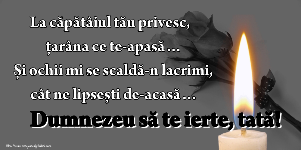 La căpătâiul tău privesc, țarâna ce te-apasă… Și ochii mi se scaldă-n lacrimi, cât ne lipsești de-acasă… Dumnezeu să te ierte, tată!