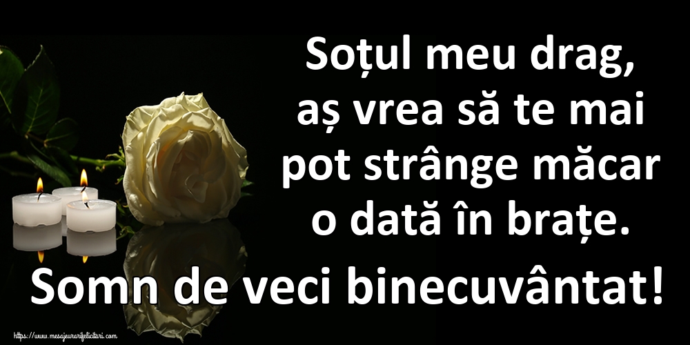 Soțul meu drag, aș vrea să te mai pot strânge măcar o dată în brațe. Somn de veci binecuvântat!